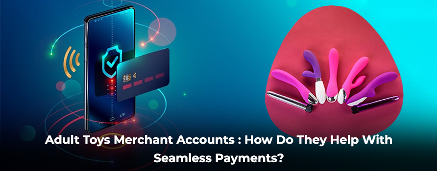 Adult Toys Merchant Accounts: How Do They Help With Seamless Payments?