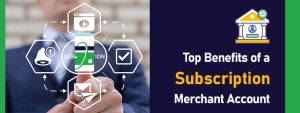 Top Benefits of a Subscription Merchant Account